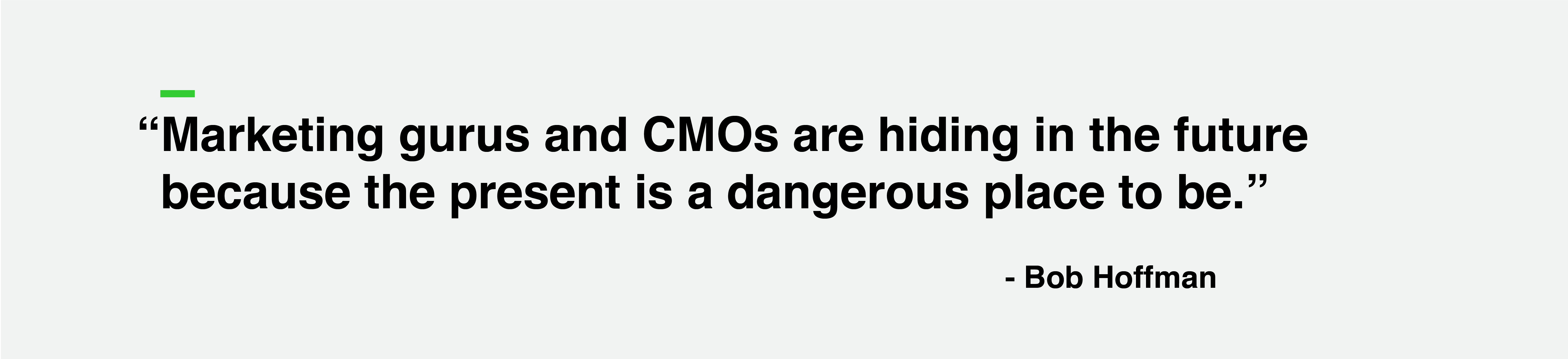 "Marketing gurus and CMOs are hiding in the future because the present is a dangerous place to be" - Bob Hoffman
